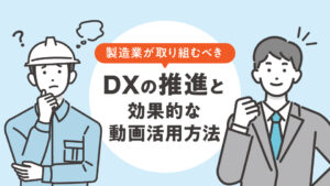 製造業が取り組むべきDXの推進と効果的な動画活用方法