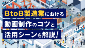 BtoB製造業における動画制作のコツと活用シーンを解説！